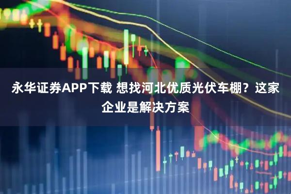 永华证券APP下载 想找河北优质光伏车棚？这家企业是解决方案