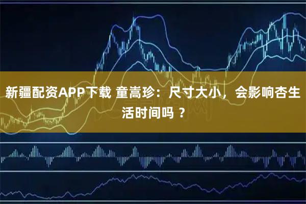 新疆配资APP下载 童嵩珍：尺寸大小，会影响杏生活时间吗 ？