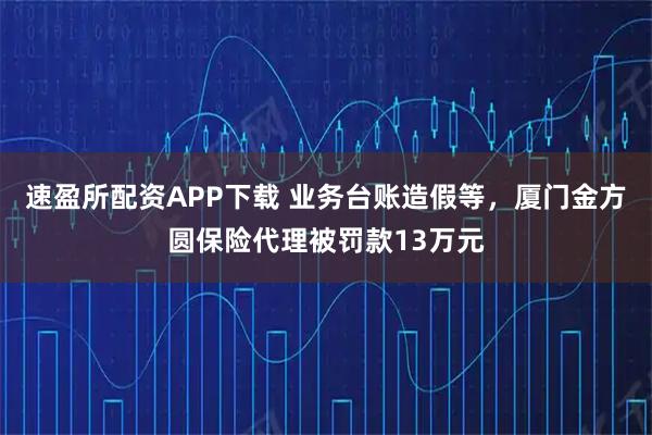速盈所配资APP下载 业务台账造假等，厦门金方圆保险代理被罚款13万元