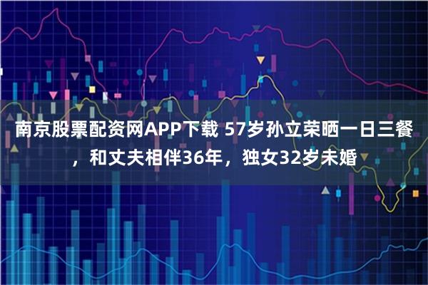 南京股票配资网APP下载 57岁孙立荣晒一日三餐，和丈夫相伴36年，独女32岁未婚