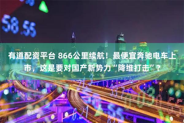 有道配资平台 866公里续航！最便宜奔驰电车上市，这是要对国产新势力“降维打击”？