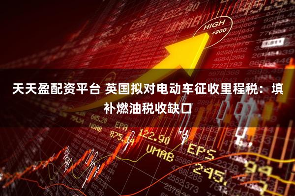 天天盈配资平台 英国拟对电动车征收里程税：填补燃油税收缺口