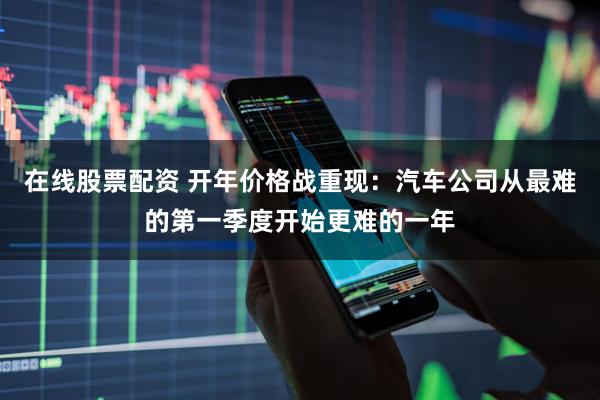 在线股票配资 开年价格战重现：汽车公司从最难的第一季度开始更难的一年