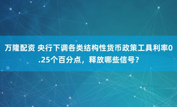 万隆配资 央行下调各类结构性货币政策工具利率0.25个百分点，释放哪些信号？