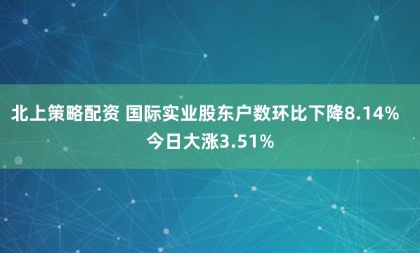 北上策略配资 国际实业股东户数环比下降8.14%  今日大涨3.51%