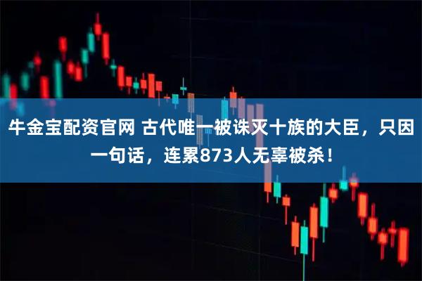 牛金宝配资官网 古代唯一被诛灭十族的大臣，只因一句话，连累873人无辜被杀！