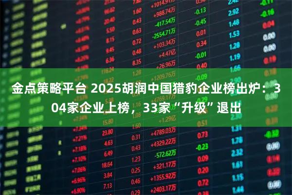 金点策略平台 2025胡润中国猎豹企业榜出炉：304家企业上榜，33家“升级”退出