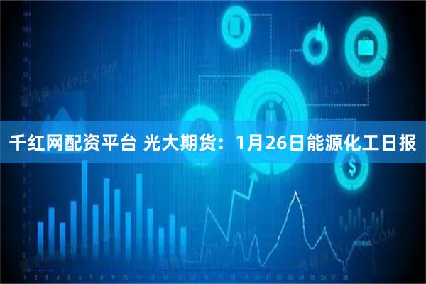 千红网配资平台 光大期货：1月26日能源化工日报