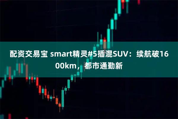 配资交易宝 smart精灵#5插混SUV：续航破1600km，都市通勤新