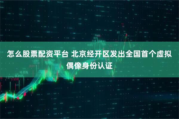 怎么股票配资平台 北京经开区发出全国首个虚拟偶像身份认证