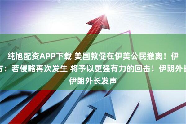 纯旭配资APP下载 美国敦促在伊美公民撤离！伊朗军方：若侵略再次发生 将予以更强有力的回击！伊朗外长发声