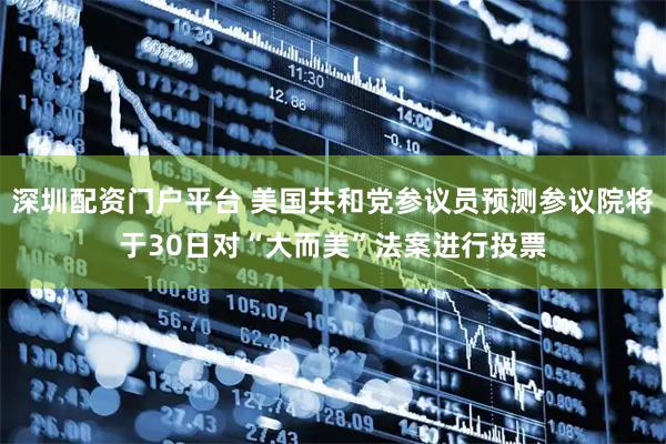 深圳配资门户平台 美国共和党参议员预测参议院将于30日对“大而美”法案进行投票