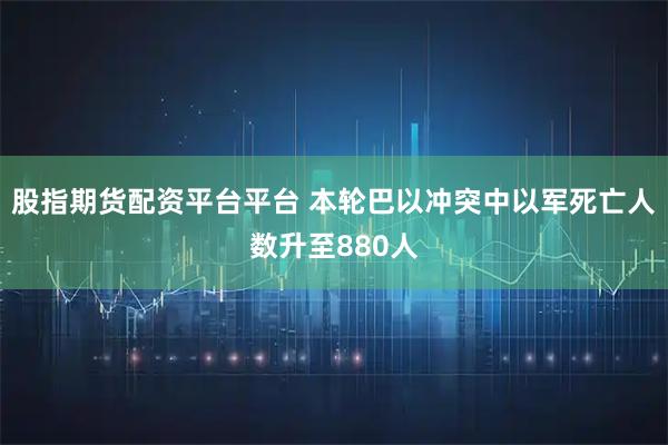 股指期货配资平台平台 本轮巴以冲突中以军死亡人数升至880人