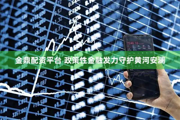 金鼎配资平台 政策性金融发力守护黄河安澜
