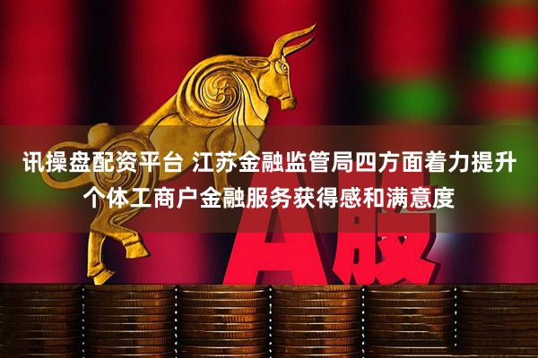 讯操盘配资平台 江苏金融监管局四方面着力提升个体工商户金融服务获得感和满意度