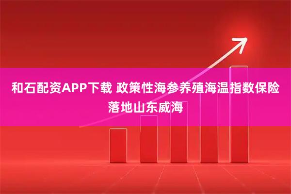 和石配资APP下载 政策性海参养殖海温指数保险落地山东威海