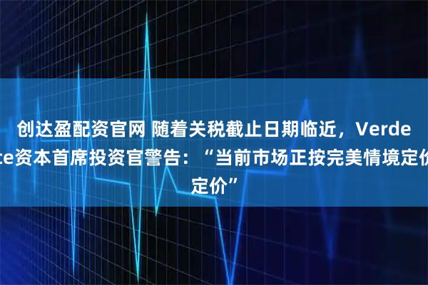 创达盈配资官网 随着关税截止日期临近，Verdence资本首席投资官警告：“当前市场正按完美情境定价”