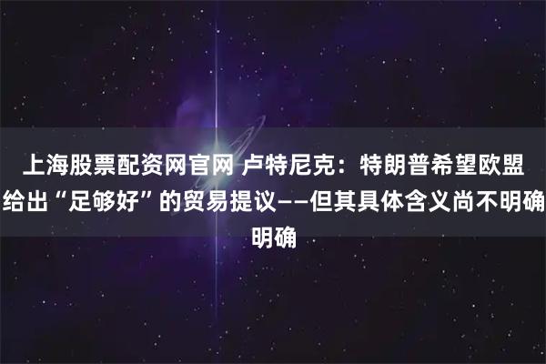 上海股票配资网官网 卢特尼克:特朗普希望欧盟给出“足够好”的贸易提议——但其具体含义尚不明确