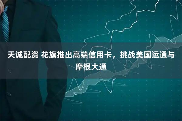 天诚配资 花旗推出高端信用卡，挑战美国运通与摩根大通