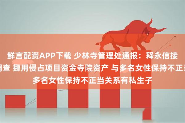 鲜言配资APP下载 少林寺管理处通报：释永信接受多部门联合调查 挪用侵占项目资金寺院资产 与多名女性保持不正当关系有私生子