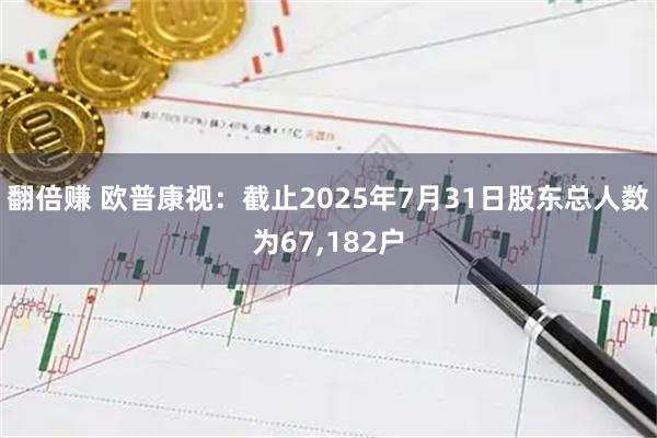 翻倍赚 欧普康视：截止2025年7月31日股东总人数为67,182户