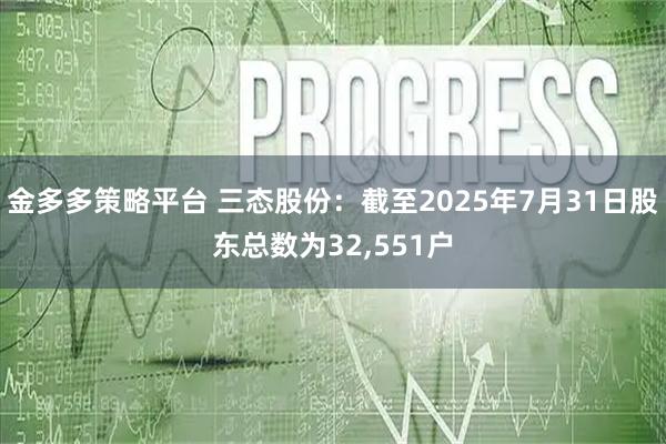金多多策略平台 三态股份：截至2025年7月31日股东总数为32,551户