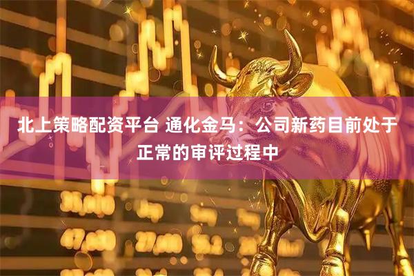 北上策略配资平台 通化金马：公司新药目前处于正常的审评过程中