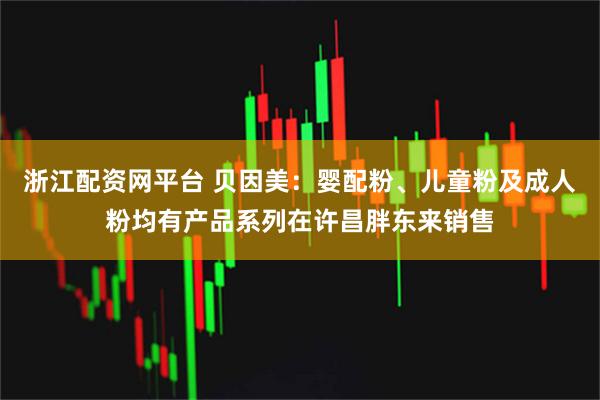 浙江配资网平台 贝因美：婴配粉、儿童粉及成人粉均有产品系列在许昌胖东来销售