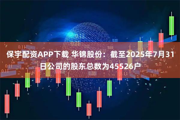 保宇配资APP下载 华锦股份：截至2025年7月31日公司的股东总数为45526户