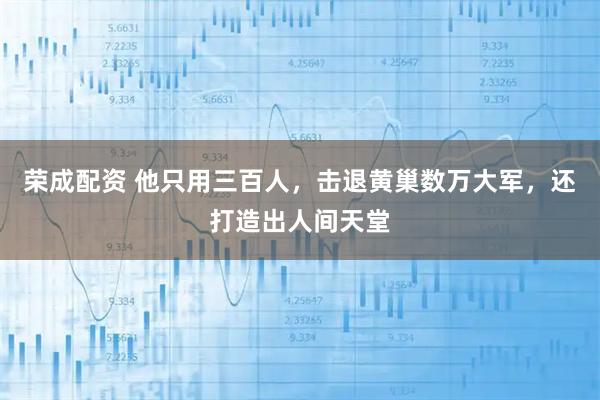 荣成配资 他只用三百人，击退黄巢数万大军，还打造出人间天堂