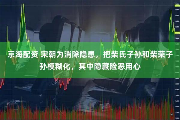 京海配资 宋朝为消除隐患，把柴氏子孙和柴荣子孙模糊化，其中隐藏险恶用心