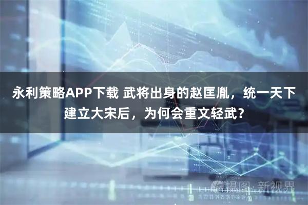 永利策略APP下载 武将出身的赵匡胤，统一天下建立大宋后，为何会重文轻武？