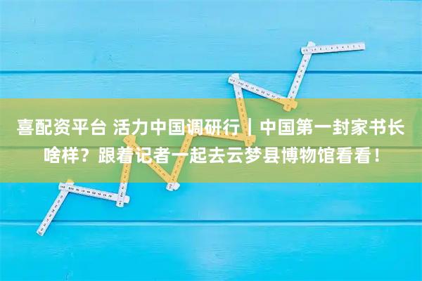 喜配资平台 活力中国调研行｜中国第一封家书长啥样？跟着记者一起去云梦县博物馆看看！