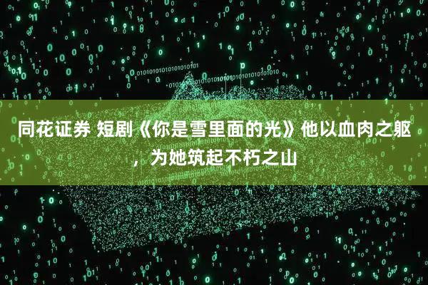 同花证券 短剧《你是雪里面的光》他以血肉之躯，为她筑起不朽之山