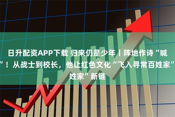 日升配资APP下载 归来仍是少年丨阵地作诗“喊冲冲”！从战士到校长，他让红色文化“飞入寻常百姓家”新链