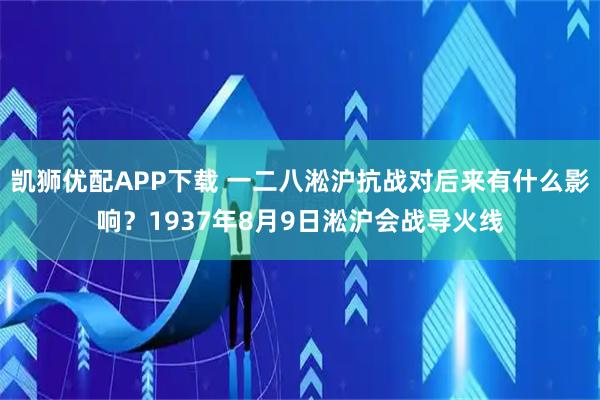 凯狮优配APP下载 一二八淞沪抗战对后来有什么影响？1937年8月9日淞沪会战导火线