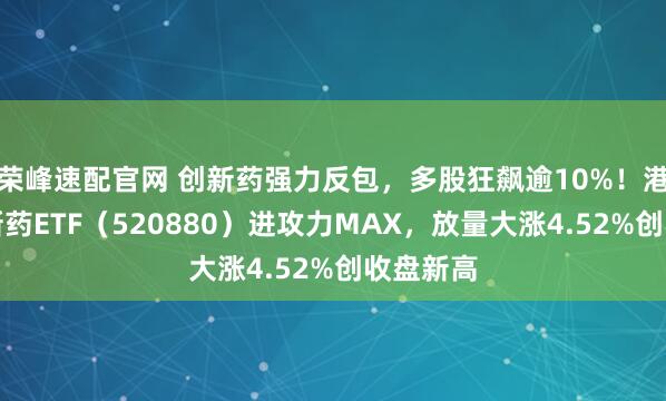 荣峰速配官网 创新药强力反包，多股狂飙逾10%！港股通创新药ETF（520880）进攻力MAX，放量大涨4.52%创收盘新高