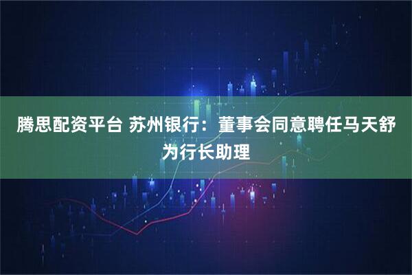 腾思配资平台 苏州银行：董事会同意聘任马天舒为行长助理
