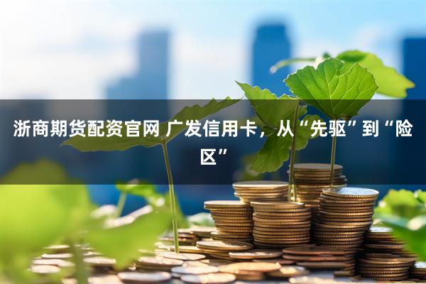 浙商期货配资官网 广发信用卡,从“先驱”到“险区”