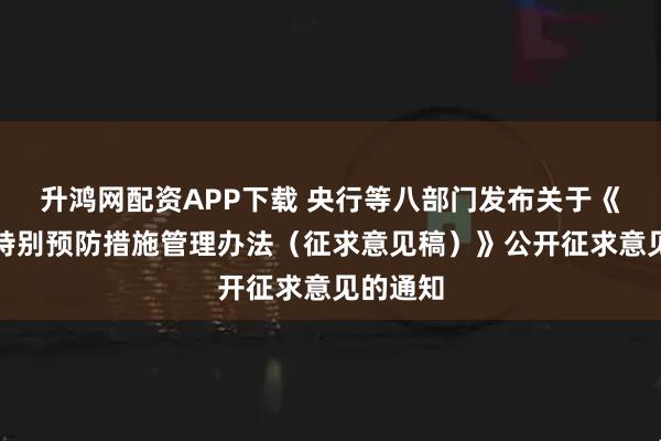 升鸿网配资APP下载 央行等八部门发布关于《反洗钱特别预防措施管理办法（征求意见稿）》公开征求意见的通知