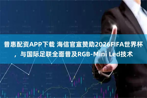 普惠配资APP下载 海信官宣赞助2026FIFA世界杯，与国际足联全面普及RGB-Mini Led技术