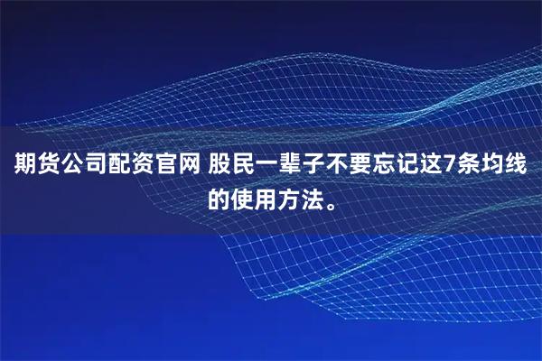 期货公司配资官网 股民一辈子不要忘记这7条均线的使用方法。