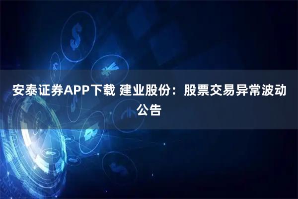 安泰证券APP下载 建业股份：股票交易异常波动公告