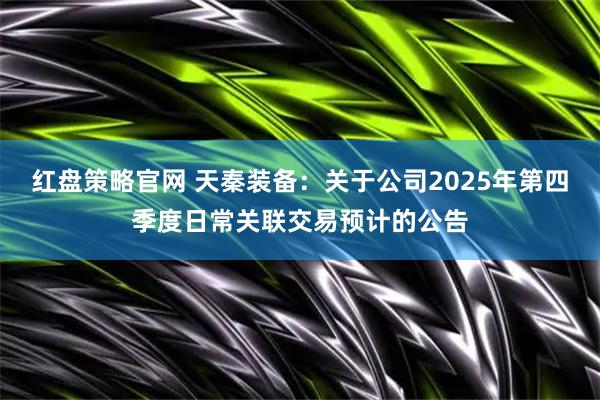 红盘策略官网 天秦装备:关于公司2025年第四季度日常关联交易预计的公告