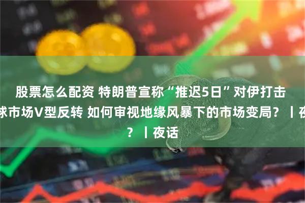 股票怎么配资 特朗普宣称“推迟5日”对伊打击 全球市场V型反转 如何审视地缘风暴下的市场变局？丨夜话