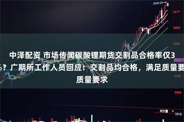 中泽配资 市场传闻碳酸锂期货交割品合格率仅30%？广期所工作人员回应：交割品均合格，满足质量要求
